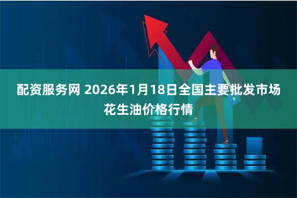配资服务网 2026年1月18日全国主要批发市场花生油价格行情