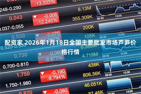 配资家 2026年1月18日全国主要批发市场芦笋价格行情