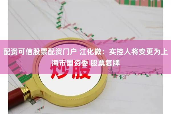 配资可信股票配资门户 江化微：实控人将变更为上海市国资委 股票复牌
