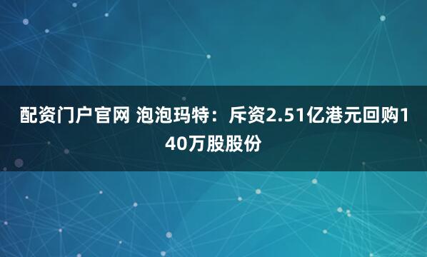配资门户官网 泡泡玛特：斥资2.51亿港元回购140万股股份