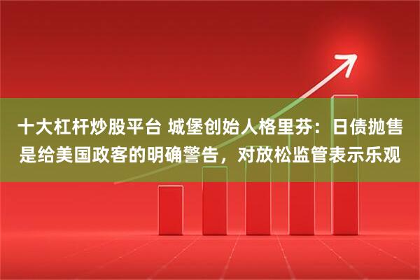十大杠杆炒股平台 城堡创始人格里芬：日债抛售是给美国政客的明确警告，对放松监管表示乐观