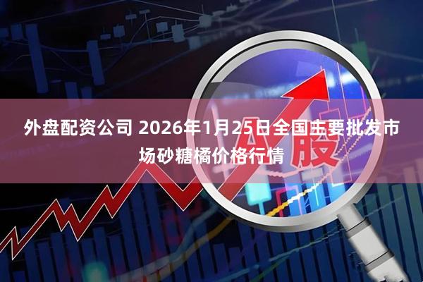 外盘配资公司 2026年1月25日全国主要批发市场砂糖橘价格行情