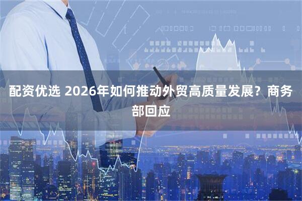 配资优选 2026年如何推动外贸高质量发展？商务部回应