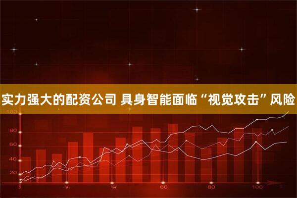 实力强大的配资公司 具身智能面临“视觉攻击”风险