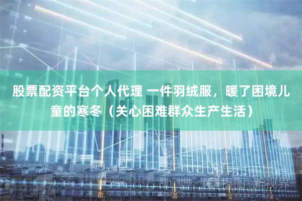 股票配资平台个人代理 一件羽绒服，暖了困境儿童的寒冬（关心困难群众生产生活）