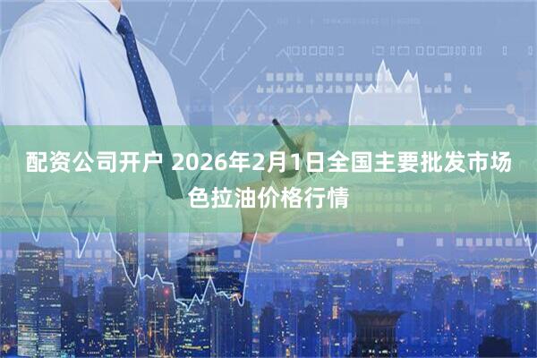 配资公司开户 2026年2月1日全国主要批发市场色拉油价格行情