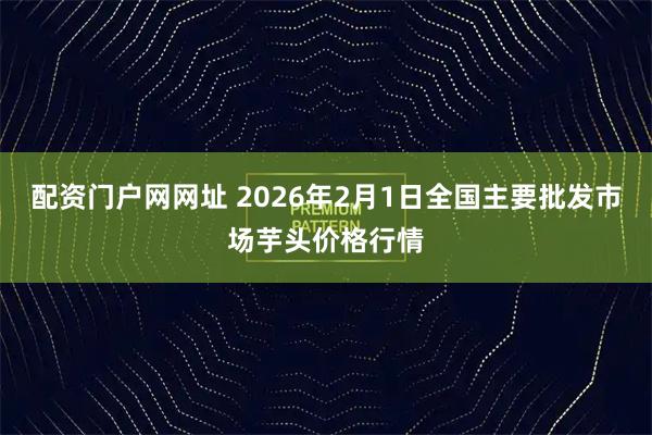 配资门户网网址 2026年2月1日全国主要批发市场芋头价格行情