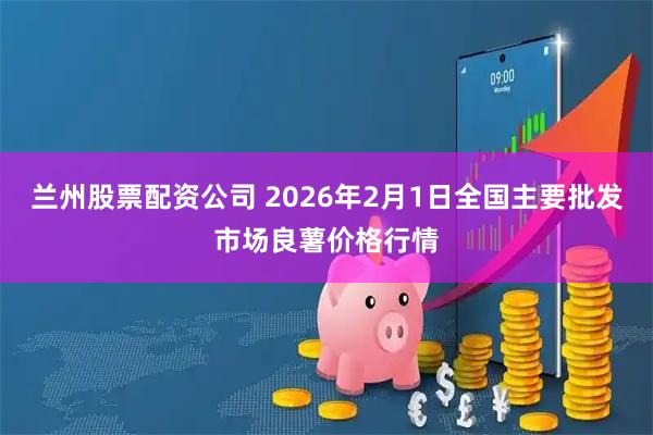 兰州股票配资公司 2026年2月1日全国主要批发市场良薯价格行情