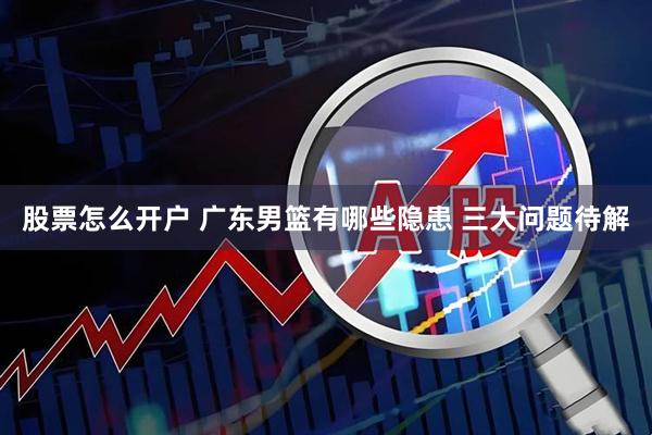 股票怎么开户 广东男篮有哪些隐患 三大问题待解