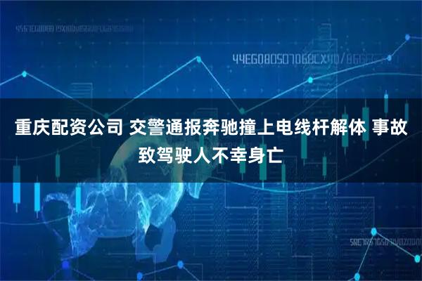 重庆配资公司 交警通报奔驰撞上电线杆解体 事故致驾驶人不幸身亡