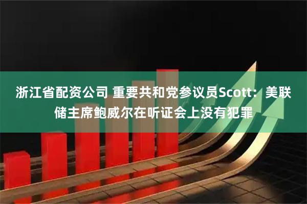 浙江省配资公司 重要共和党参议员Scott：美联储主席鲍威尔在听证会上没有犯罪