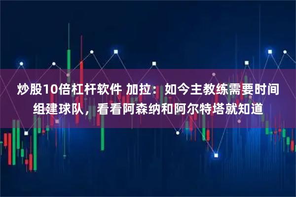 炒股10倍杠杆软件 加拉：如今主教练需要时间组建球队，看看阿森纳和阿尔特塔就知道