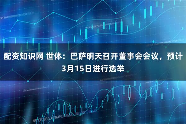 配资知识网 世体：巴萨明天召开董事会会议，预计3月15日进行选举