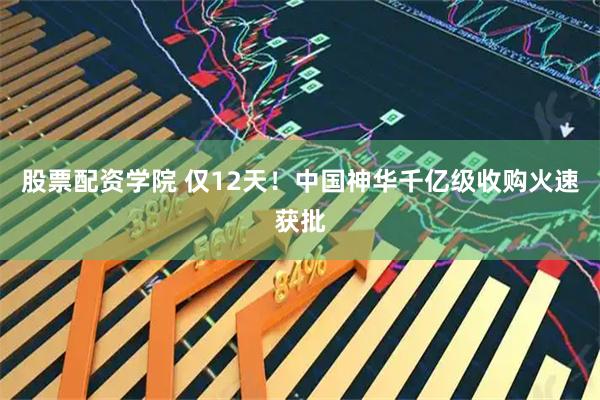 股票配资学院 仅12天！中国神华千亿级收购火速获批