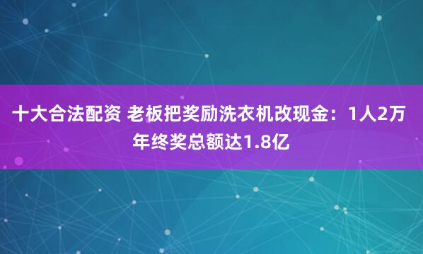 十大合法配资 老板把奖励洗衣机改现金：1人2万 年终奖总额达1.8亿