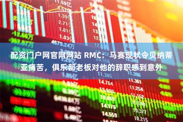 配资门户网官网网站 RMC：马赛现状令贝纳蒂亚痛苦，俱乐部老板对他的辞职感到意外