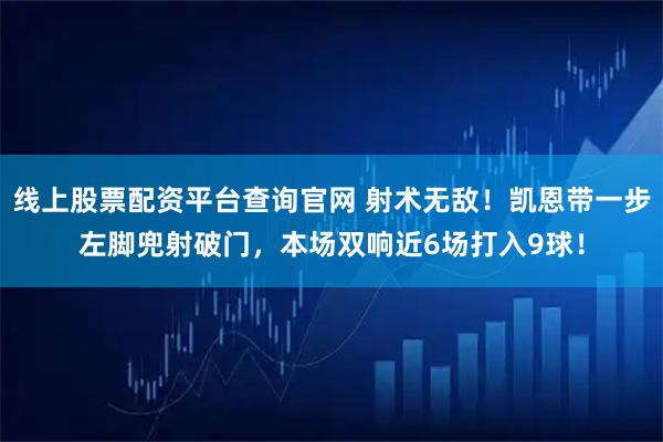 线上股票配资平台查询官网 射术无敌！凯恩带一步左脚兜射破门，本场双响近6场打入9球！