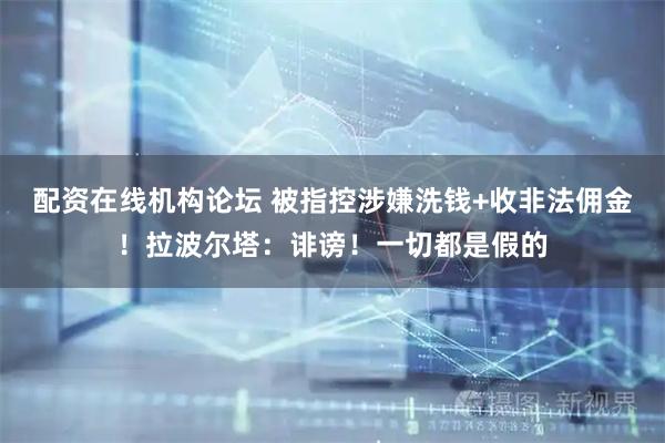 配资在线机构论坛 被指控涉嫌洗钱+收非法佣金！拉波尔塔：诽谤！一切都是假的