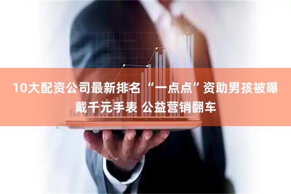 10大配资公司最新排名 “一点点”资助男孩被曝戴千元手表 公益营销翻车