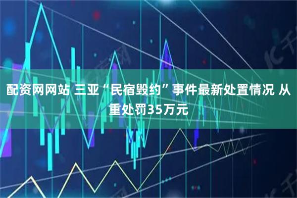 配资网网站 三亚“民宿毁约”事件最新处置情况 从重处罚35万元