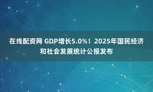 在线配资网 GDP增长5.0%！2025年国民经济和社会发展统计公报发布