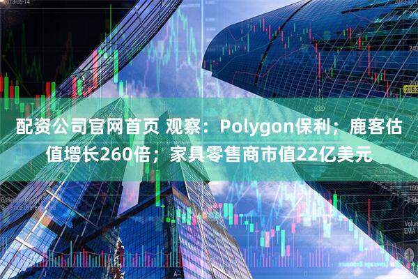 配资公司官网首页 观察：Polygon保利；鹿客估值增长260倍；家具零售商市值22亿美元