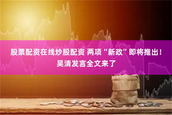 股票配资在线炒股配资 两项“新政”即将推出！吴清发言全文来了