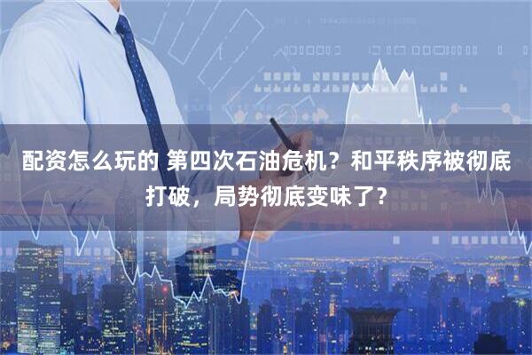 配资怎么玩的 第四次石油危机？和平秩序被彻底打破，局势彻底变味了？