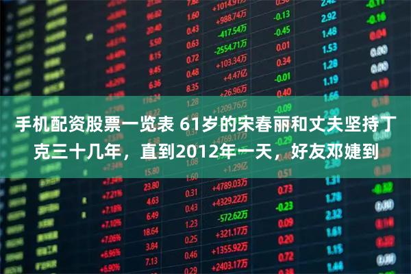 手机配资股票一览表 61岁的宋春丽和丈夫坚持丁克三十几年，直到2012年一天，好友邓婕到