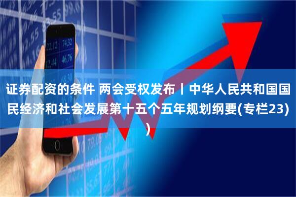 证券配资的条件 两会受权发布丨中华人民共和国国民经济和社会发展第十五个五年规划纲要(专栏23)