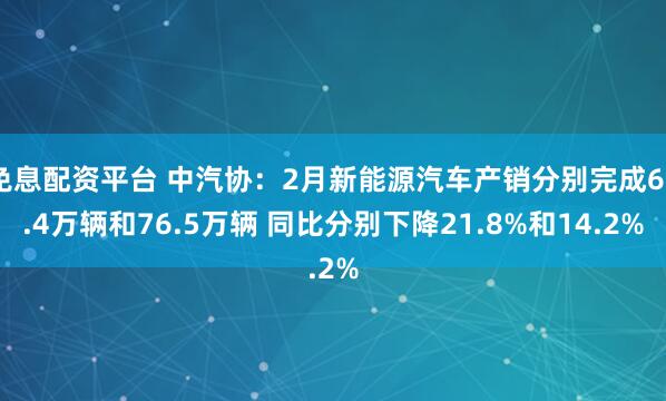 免息配资平台 中汽协：2月新能源汽车产销分别完成69.4万辆和76.5万辆 同比分别下降21.8%和14.2%