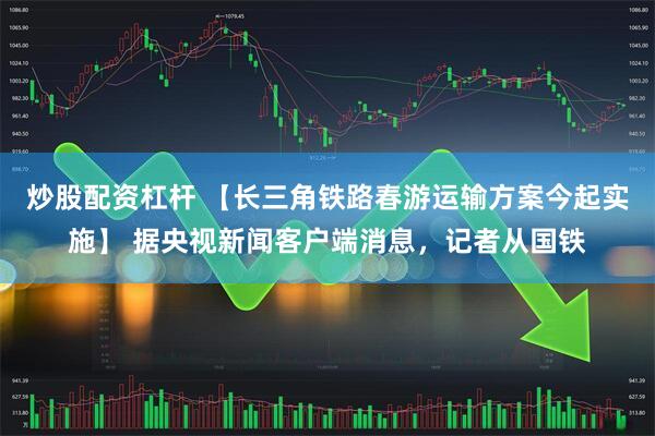 炒股配资杠杆 【长三角铁路春游运输方案今起实施】 据央视新闻客户端消息，记者从国铁