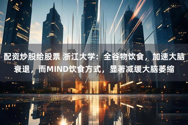 配资炒股给股票 浙江大学：全谷物饮食，加速大脑衰退，而MIND饮食方式，显著减缓大脑萎缩