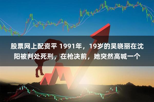 股票网上配资平 1991年,19岁的吴晓丽在沈阳被判处死刑,在枪决前,她突然高喊一个
