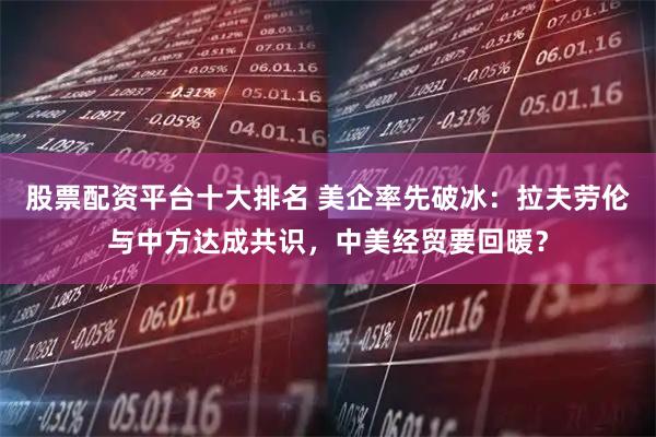 股票配资平台十大排名 美企率先破冰:拉夫劳伦与中方达成共识,中美经贸要回暖?