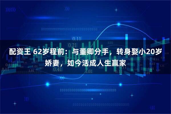 配资王 62岁程前：与董卿分手，转身娶小20岁娇妻，如今活成人生赢家