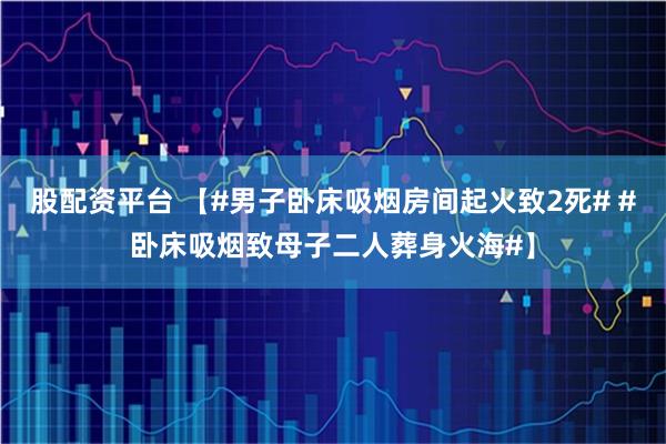 股配资平台 【#男子卧床吸烟房间起火致2死# #卧床吸烟致母子二人葬身火海#】