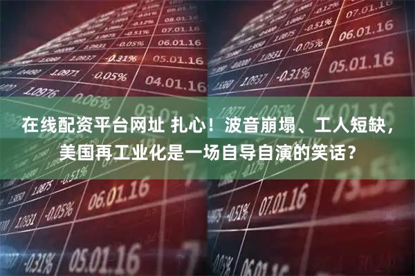 在线配资平台网址 扎心！波音崩塌、工人短缺，美国再工业化是一场自导自演的笑话？
