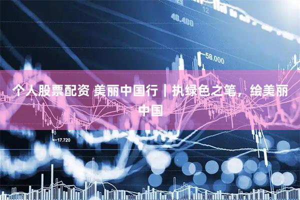 个人股票配资 美丽中国行｜执绿色之笔，绘美丽中国