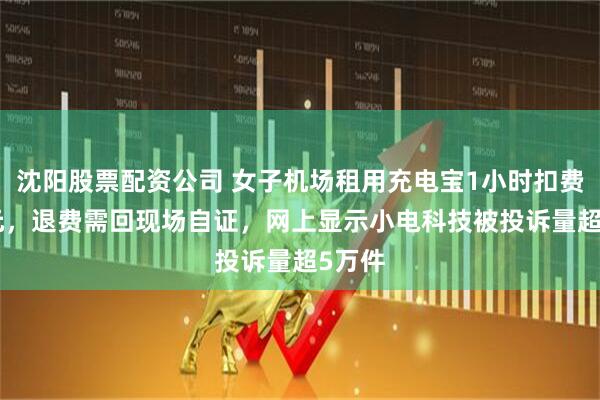 沈阳股票配资公司 女子机场租用充电宝1小时扣费149元，退费需回现场自证，网上显示小电科技被投诉量超5万件