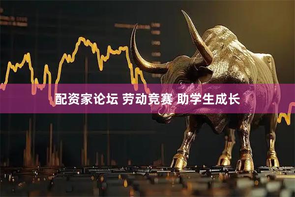 配资家论坛 劳动竞赛 助学生成长