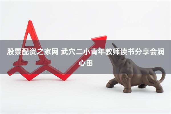 股票配资之家网 武穴二小青年教师读书分享会润心田