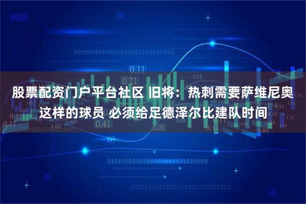 股票配资门户平台社区 旧将：热刺需要萨维尼奥这样的球员 必须给足德泽尔比建队时间