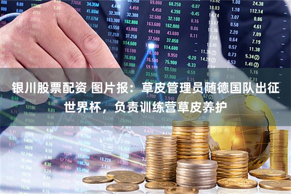 银川股票配资 图片报：草皮管理员随德国队出征世界杯，负责训练营草皮养护