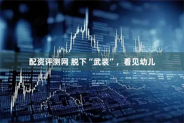 配资评测网 脱下“武装”，看见幼儿