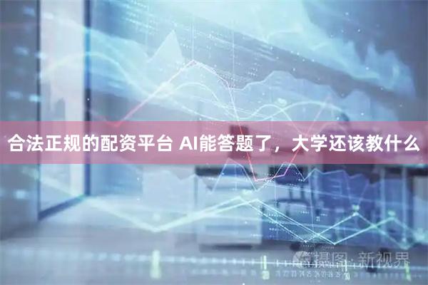 合法正规的配资平台 AI能答题了，大学还该教什么