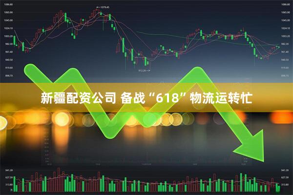 新疆配资公司 备战“618”物流运转忙