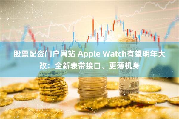 股票配资门户网站 Apple Watch有望明年大改：全新表带接口、更薄机身