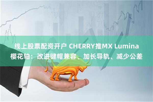 线上股票配资开户 CHERRY推MX Lumina樱花轴：改进键帽兼容、加长导轨、减少公差
