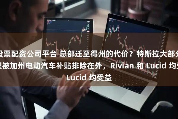 股票配资公司平台 总部迁至得州的代价?特斯拉大部分车型被加州电动汽车补贴排除在外,Rivian 和 Lucid 均受益